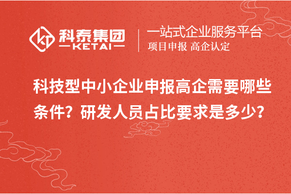 科技型中小企业申报高企需要哪些条件？研发人员占比要求是多少？