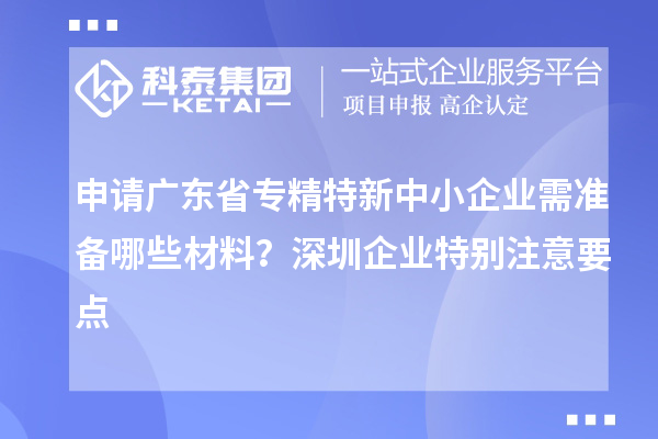 申请广东省专精特新中小企业需准备哪些材料？深圳企业特别注意要点