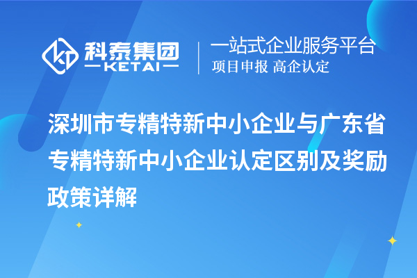 深圳市专精特新中小企业与广东省专精特新中小企业认定区别及奖励政策详解