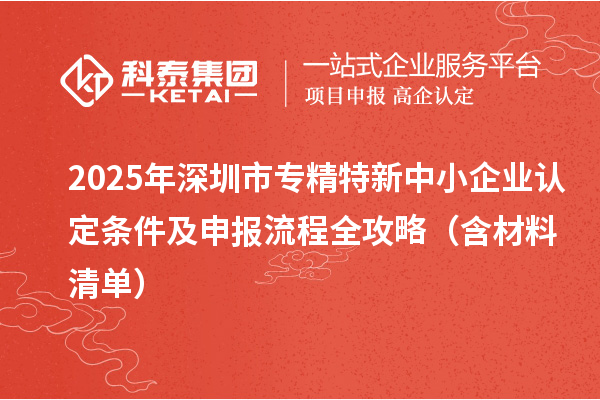 2025年深圳市专精特新中小企业认定条件及申报流程全攻略（含材料清单）