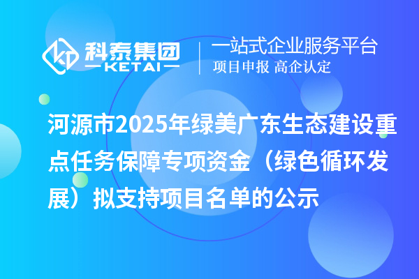 河源市2025年绿美广东生态建设重点任务保障专项资金（绿色循环发展）拟支持项目名单的公示
