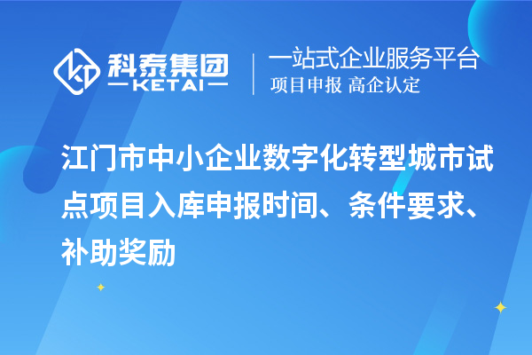 江门市中小企业数字化转型城市试点项目入库申报时间、条件要求、补助奖励