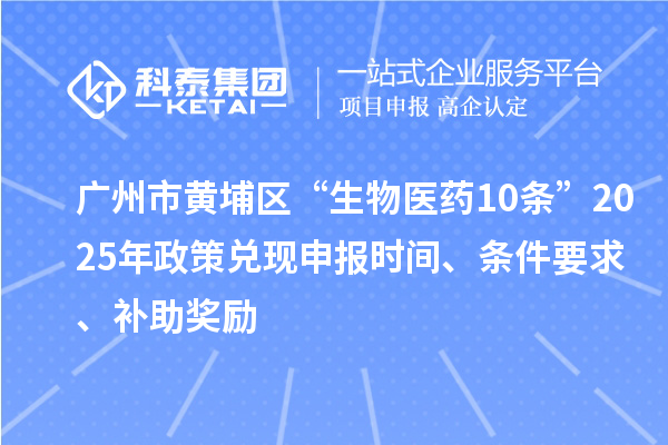 广州市黄埔区“生物医药10条”2025年政策兑现申报时间、条件要求、补助奖励