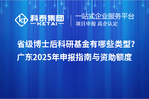 省级博士后科研基金有哪些类型？广东2025年申报指南与资助额度
