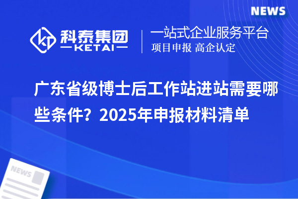 广东省级博士后工作站进站需要哪些条件？2025年申报材料清单