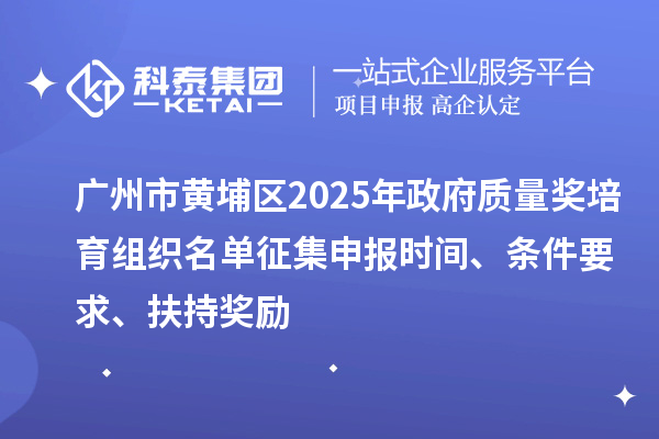 广州市黄埔区2025年政府质量奖培育组织名单征集申报时间、条件要求、扶持奖励