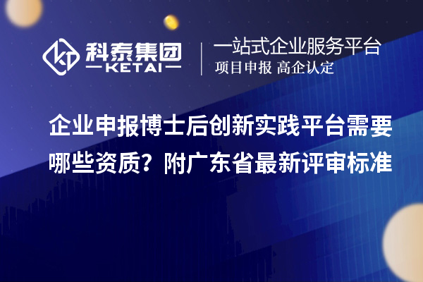 企业申报博士后创新实践平台需要哪些资质？附广东省最新评审标准