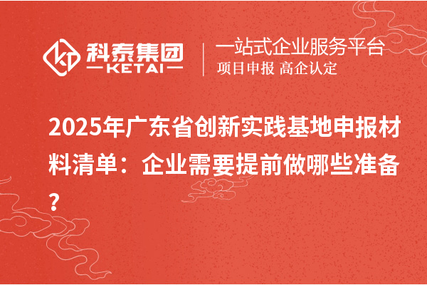 2025年广东省创新实践基地申报材料清单：企业需要提前做哪些准备？