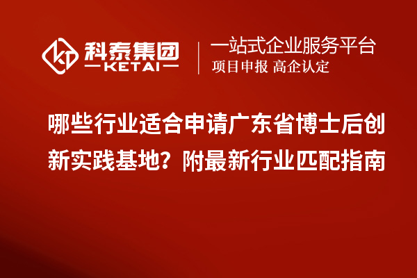 哪些行业适合申请广东省博士后创新实践基地？附最新行业匹配指南