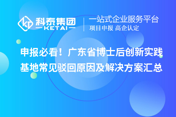 申报必看！广东省博士后创新实践基地常见驳回原因及解决方案汇总