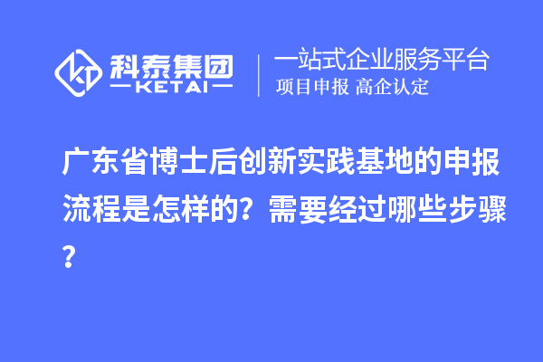 广东省博士后创新实践基地的申报流程是怎样的？需要经过哪些步骤？