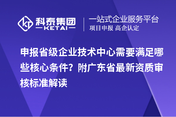 申报省级企业技术中心需要满足哪些核心条件？附广东省最新资质审核标准解读