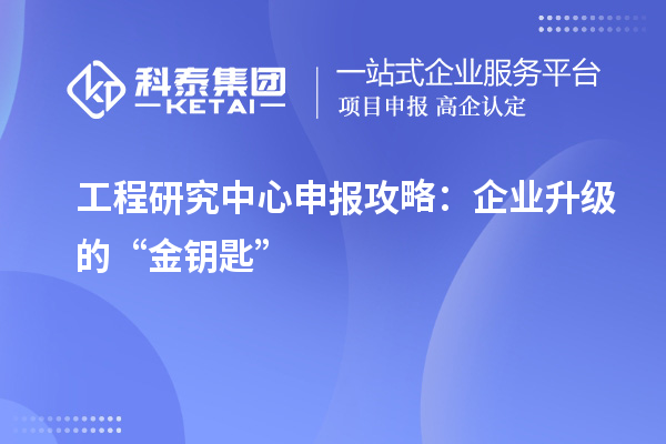 工程研究中心申报攻略：企业升级的“金钥匙”