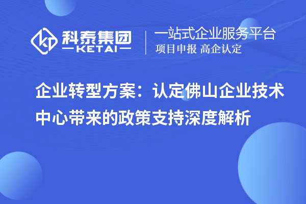 企业转型方案：认定佛山企业技术中心带来的政策支持深度解析