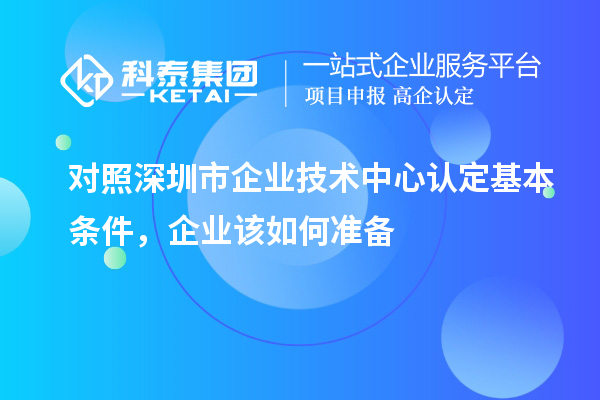 对照深圳市企业技术中心认定基本条件，企业该如何准备