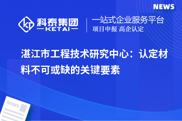 湛江市工程技术研究中心：认定材料不可或缺的关键要素