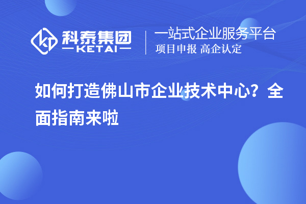 如何打造佛山市企业技术中心？全面指南来啦