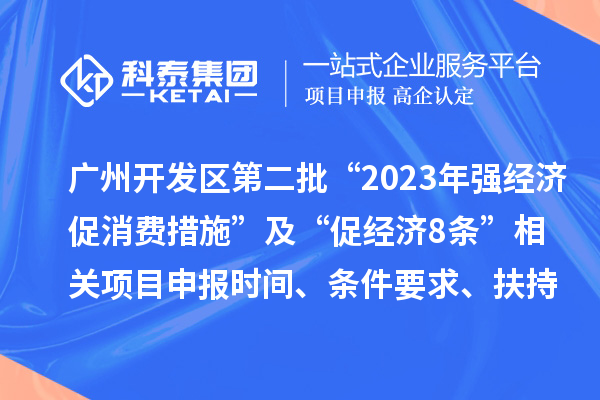 广州开发区第二批“2023年强经济促消费措施”及“促经济8条” 相关<a href=//m.aqshly.com/shenbao.html target=_blank class=infotextkey>项目申报</a>时间、条件要求、扶持奖励