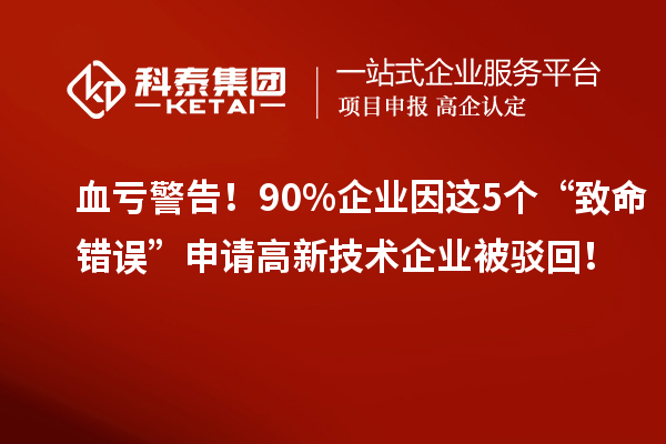 血亏警告！90%企业因这5个“致命错误”申请高新技术企业被驳回！