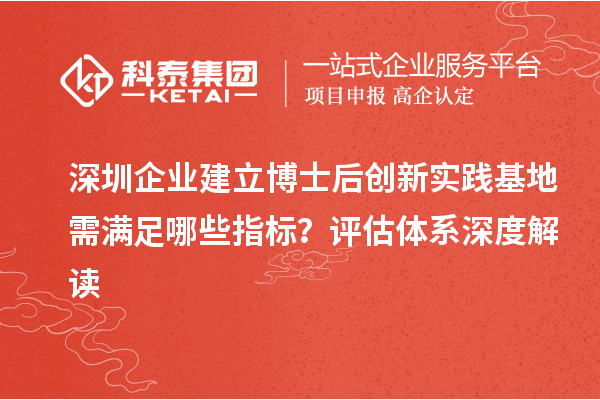 深圳企业建立博士后创新实践基地需满足哪些指标？评估体系深度解读