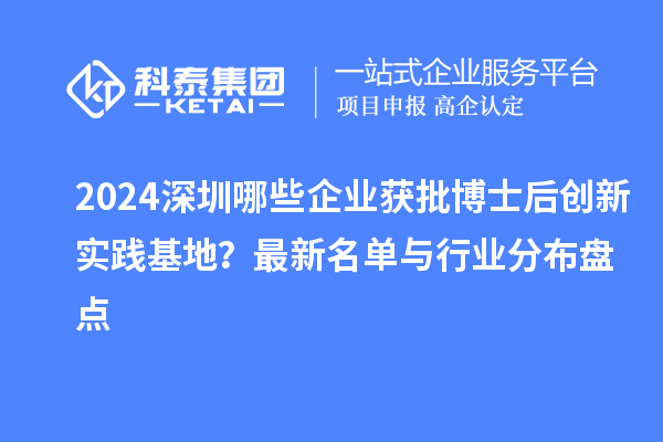 2024深圳哪些企业获批博士后创新实践基地？最新名单与行业分布盘点