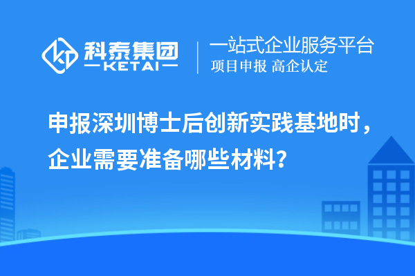 申报深圳博士后创新实践基地时，企业需要准备哪些材料？