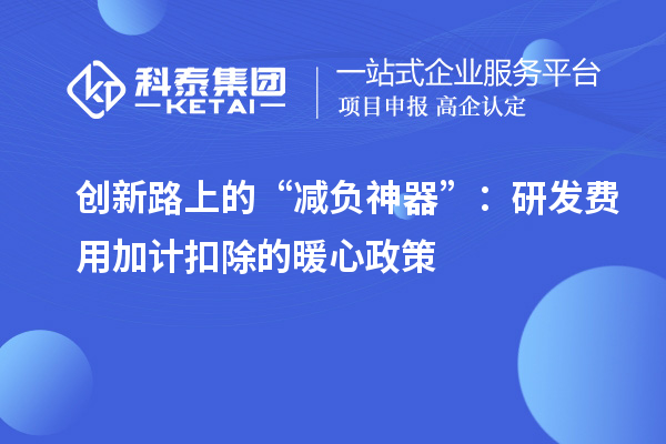创新路上的“减负神器”：研发费用加计扣除的暖心政策