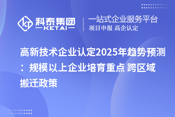 高新技术企业认定2025年趋势预测：规模以上企业培育重点 + 跨区域搬迁政策