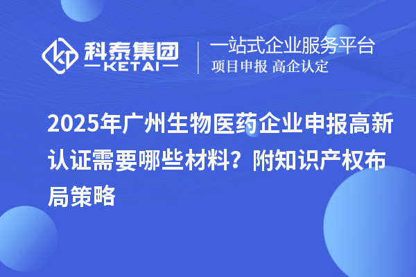 2025年广州生物医药企业申报高新认证需要哪些材料？附知识产权布局策略