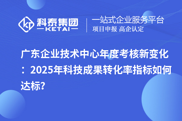广东企业技术中心年度考核新变化：2025年科技成果转化率指标如何达标？