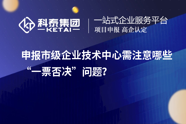 申报市级企业技术中心需注意哪些“一票否决”问题？