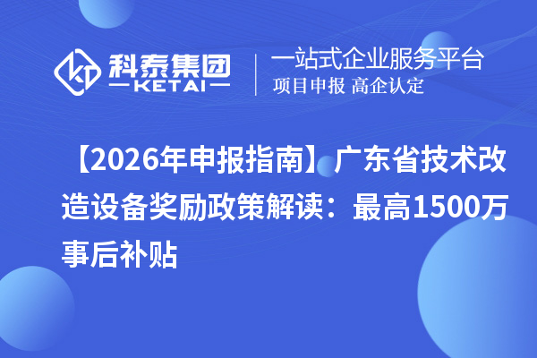 【2026 年申报指南】广东省技术改造设备奖励政策解读：最高1500万事后补贴