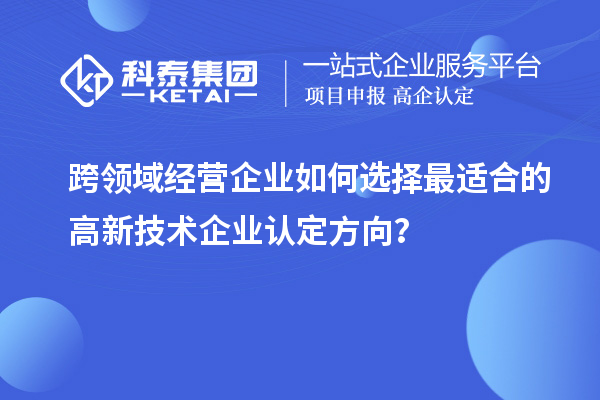 跨领域经营企业如何选择最适合的高新技术企业认定方向？