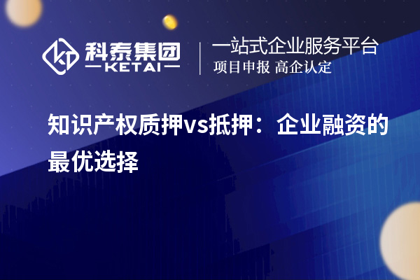 知识产权质押 vs 抵押：企业融资的最优选择