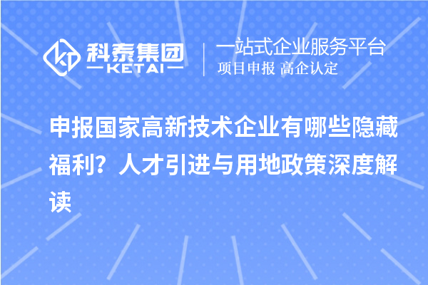 申报国家高新技术企业有哪些隐藏福利？人才引进与用地政策深度解读