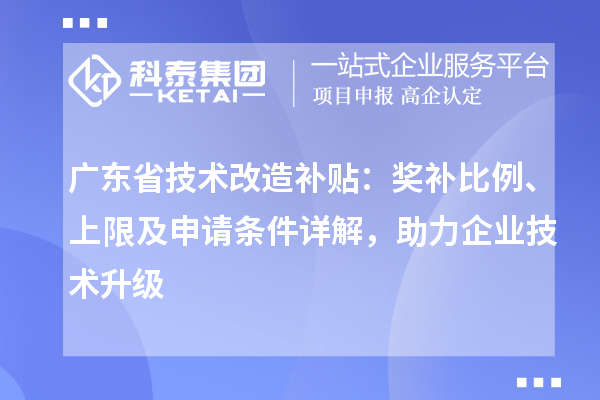 广东省技术改造补贴：奖补比例、上限及申请条件详解，助力企业技术升级