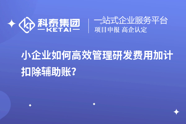 小企业如何高效管理研发费用加计扣除辅助账？
