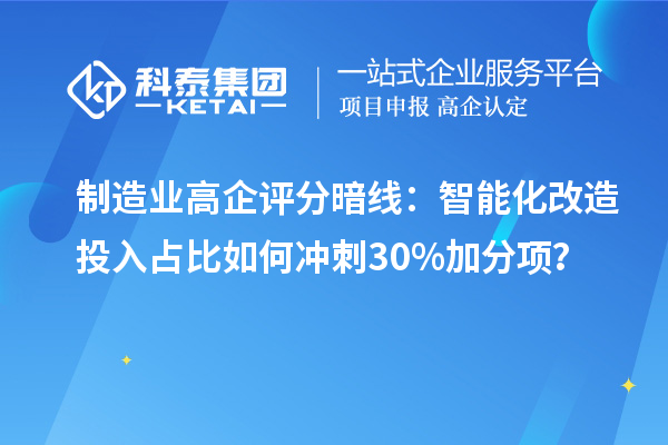 制造业高企评分暗线：智能化改造投入占比如何冲刺30%加分项？