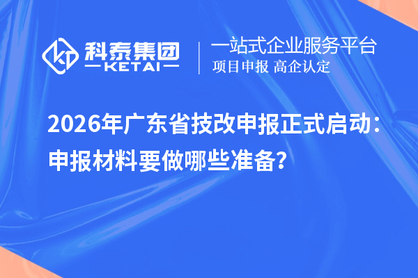 2026年广东省技改申报正式启动：申报材料要做哪些准备？