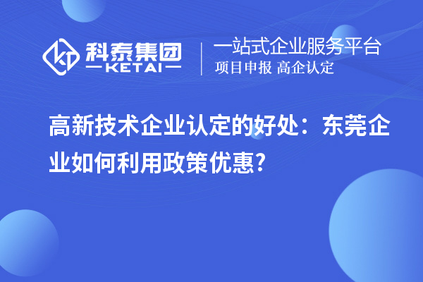 高新技术企业认定的好处：东莞企业如何利用政策优惠?
