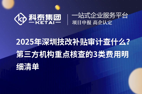 2025年深圳技改补贴审计查什么？第三方机构重点核查的3类费用明细清单