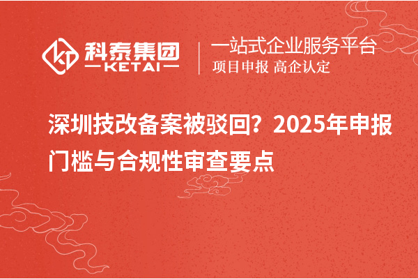 深圳技改备案被驳回？2025年申报门槛与合规性审查要点