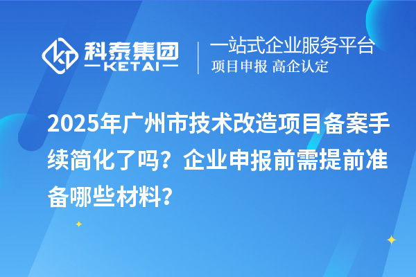 2025年广州市技术改造项目备案手续简化了吗？企业申报前需提前准备哪些材料？