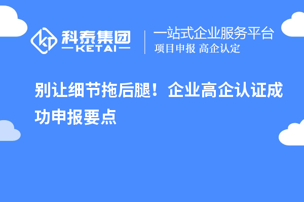 别让细节拖后腿！企业高企认证成功申报要点