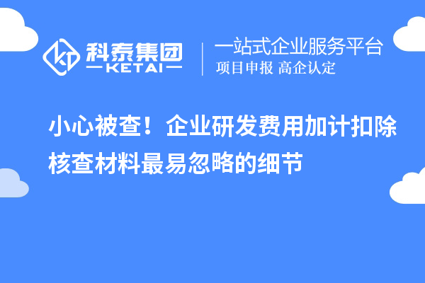 小心被查！企业研发费用加计扣除核查材料最易忽略的细节