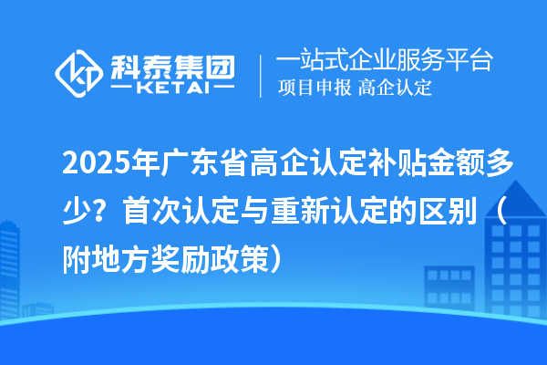 2025年广东省高企认定补贴金额多少？首次认定与重新认定的区别（附地方奖励政策）