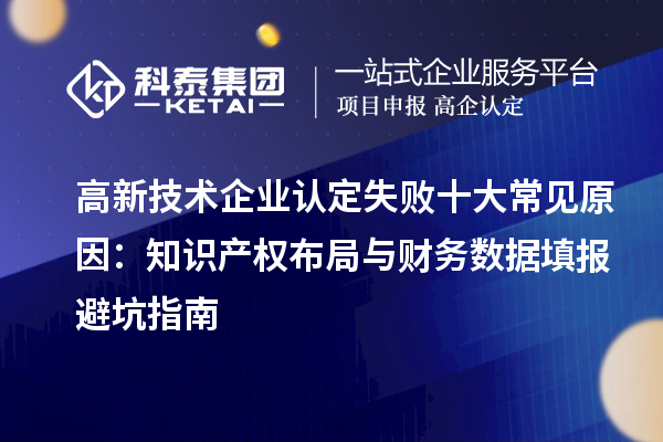 高新技术企业认定失败十大常见原因：知识产权布局与财务数据填报避坑指南