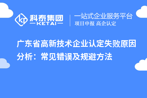 广东省高新技术企业认定失败原因分析：常见错误及规避方法
