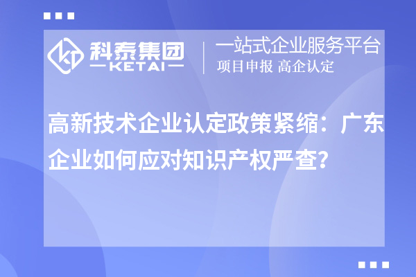 高新技术企业认定政策紧缩：广东企业如何应对知识产权严查？