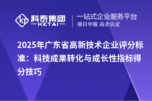 2025年广东省高新技术企业评分标准：科技成果转化与成长性指标得分技巧